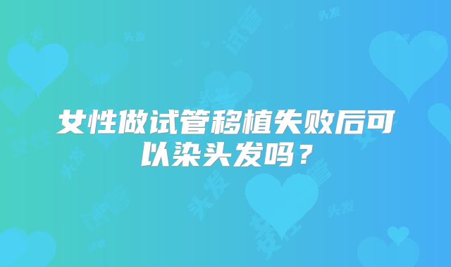 女性做试管移植失败后可以染头发吗？