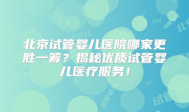北京试管婴儿医院哪家更胜一筹？揭秘优质试管婴儿医疗服务！