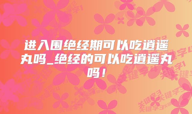 进入围绝经期可以吃逍遥丸吗_绝经的可以吃逍遥丸吗!
