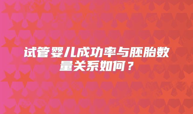 试管婴儿成功率与胚胎数量关系如何？