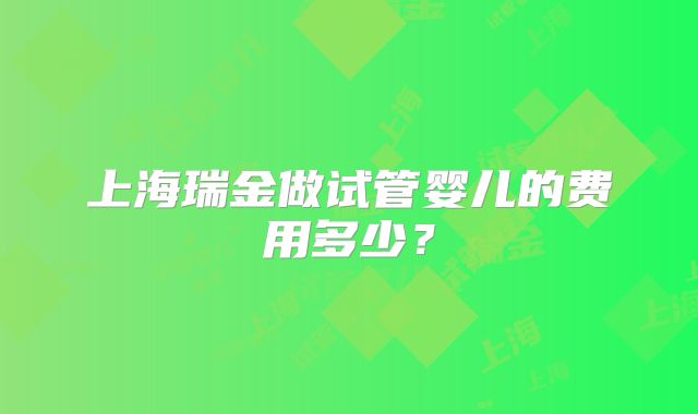 上海瑞金做试管婴儿的费用多少？