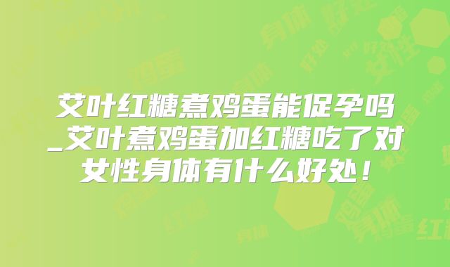 艾叶红糖煮鸡蛋能促孕吗_艾叶煮鸡蛋加红糖吃了对女性身体有什么好处!