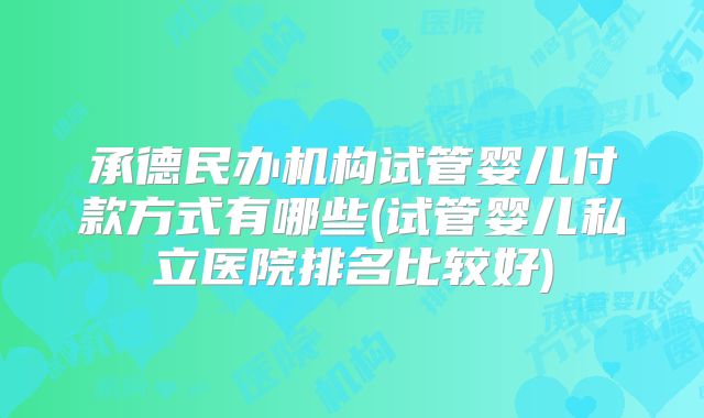承德民办机构试管婴儿付款方式有哪些(试管婴儿私立医院排名比较好)