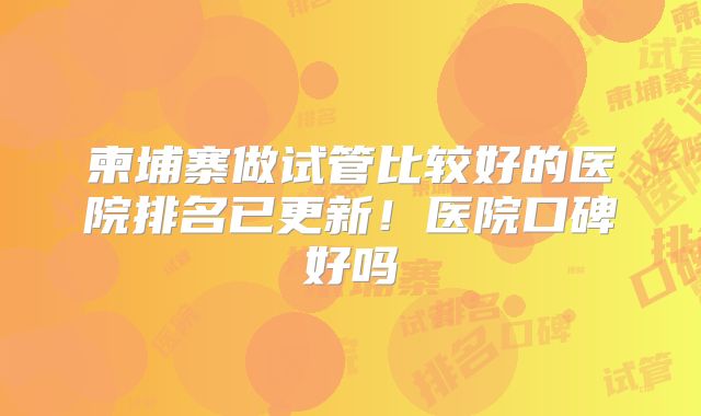 柬埔寨做试管比较好的医院排名已更新!医院口碑好吗