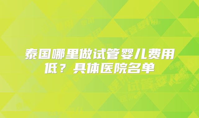 泰国哪里做试管婴儿费用低？具体医院名单