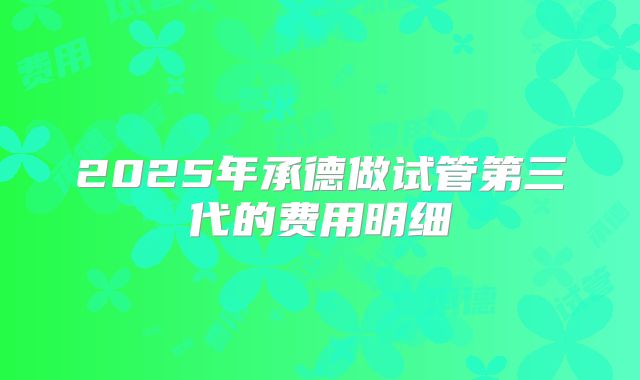 2025年承德做试管第三代的费用明细