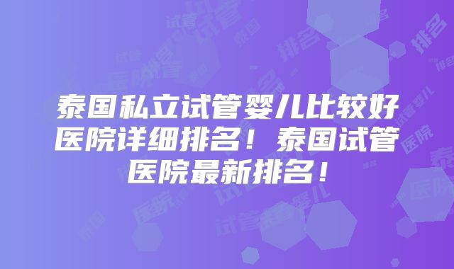泰国私立试管婴儿比较好医院详细排名!泰国试管医院最新排名!