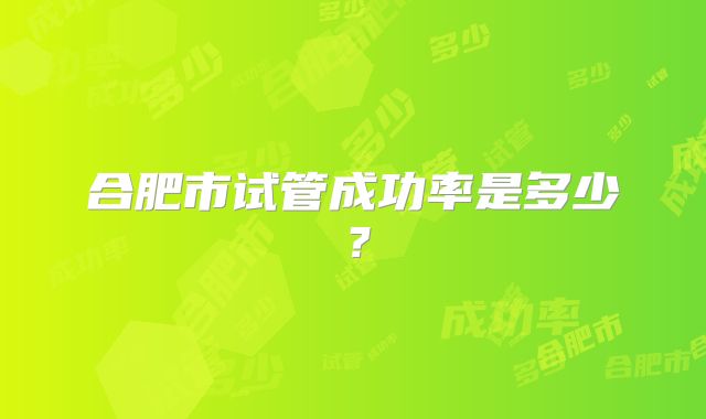 合肥市试管成功率是多少？
