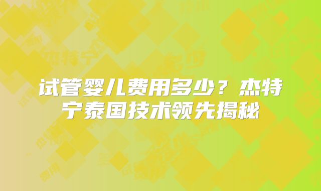 试管婴儿费用多少？杰特宁泰国技术领先揭秘