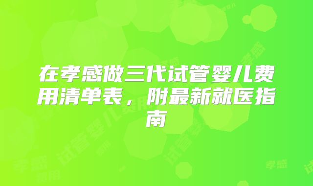 在孝感做三代试管婴儿费用清单表，附最新就医指南