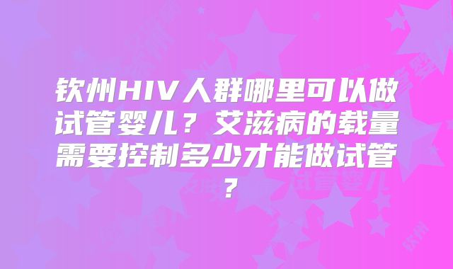 钦州HIV人群哪里可以做试管婴儿？艾滋病的载量需要控制多少才能做试管？