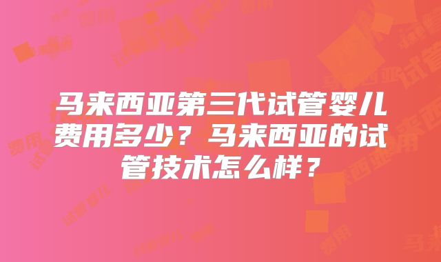 马来西亚第三代试管婴儿费用多少？马来西亚的试管技术怎么样？