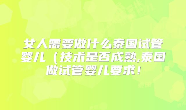 女人需要做什么泰国试管婴儿(技术是否成熟,泰国做试管婴儿要求!