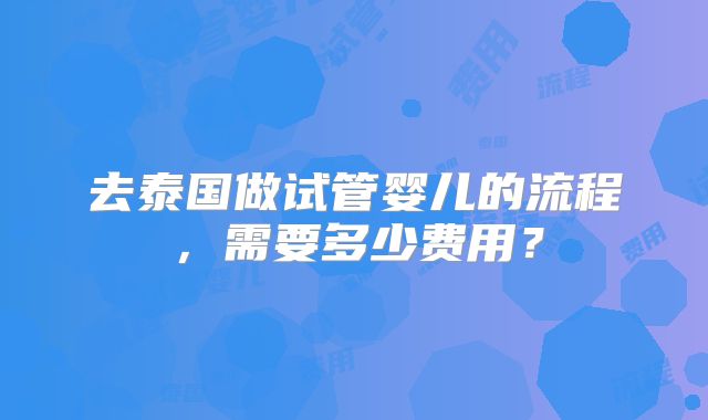 去泰国做试管婴儿的流程，需要多少费用？