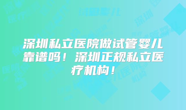 深圳私立医院做试管婴儿靠谱吗！深圳正规私立医疗机构！