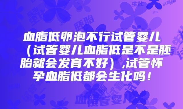 血脂低卵泡不行试管婴儿(试管婴儿血脂低是不是胚胎就会发育不好),试管怀孕血脂低都会生化吗!