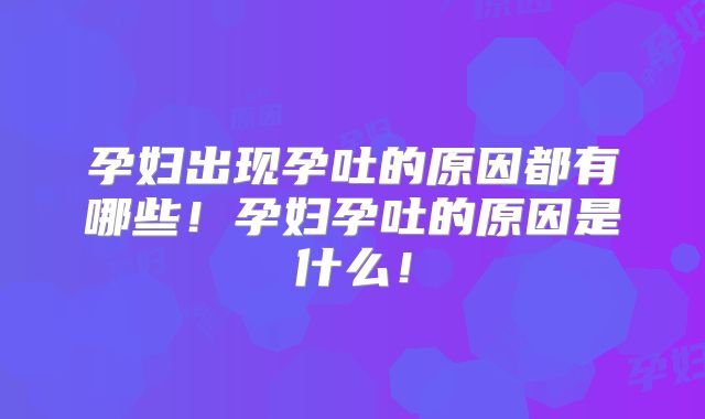孕妇出现孕吐的原因都有哪些！孕妇孕吐的原因是什么！