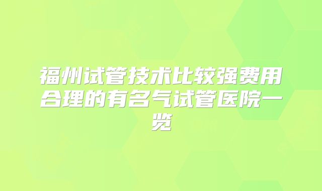 福州试管技术比较强费用合理的有名气试管医院一览