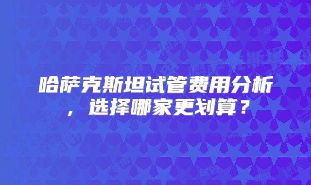 哈萨克斯坦试管费用分析,选择哪家更划算?
