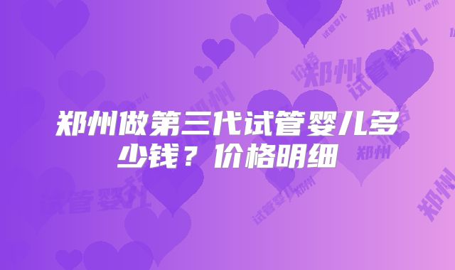郑州做第三代试管婴儿多少钱？价格明细