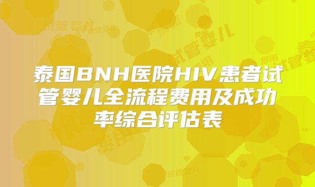 泰国BNH医院HIV患者试管婴儿全流程费用及成功率综合评估表