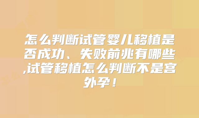 怎么判断试管婴儿移植是否成功、失败前兆有哪些,试管移植怎么判断不是宫外孕!