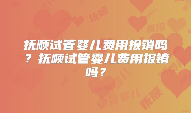 抚顺试管婴儿费用报销吗?抚顺试管婴儿费用报销吗?
