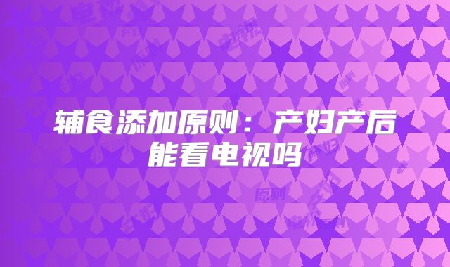 辅食添加原则:产妇产后能看电视吗