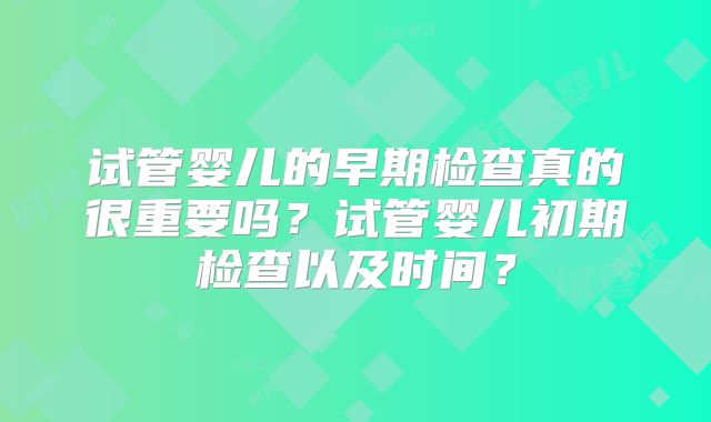 试管婴儿的早期检查真的很重要吗？试管婴儿初期检查以及时间？