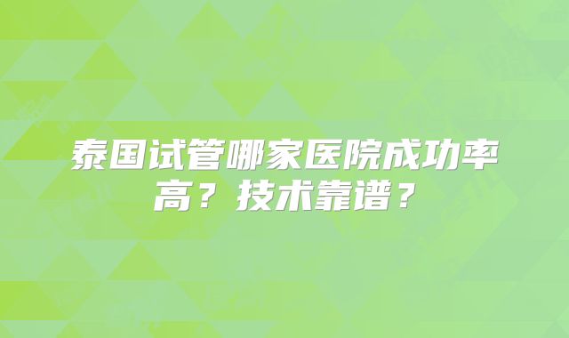 泰国试管哪家医院成功率高？技术靠谱？