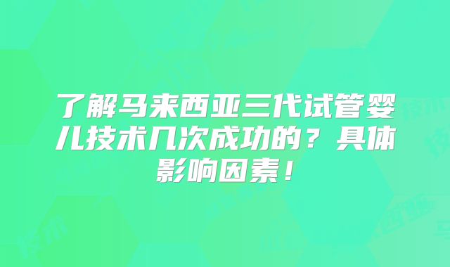 了解马来西亚三代试管婴儿技术几次成功的?具体影响因素!
