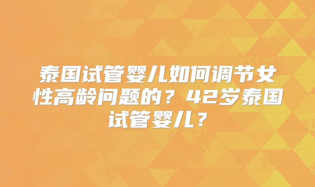 泰国试管婴儿如何调节女性高龄问题的?42岁泰国试管婴儿?