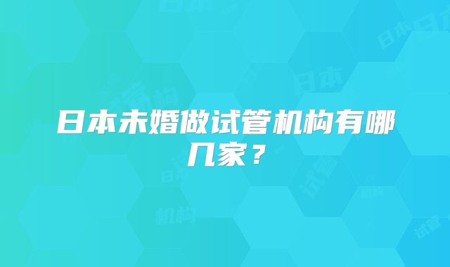 日本未婚做试管机构有哪几家？