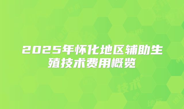 2025年怀化地区辅助生殖技术费用概览