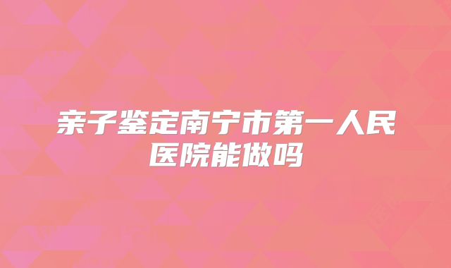 亲子鉴定南宁市第一人民医院能做吗