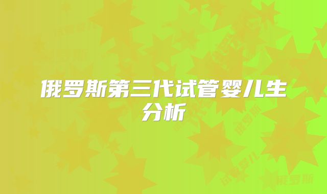 俄罗斯第三代试管婴儿生分析