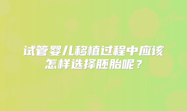 试管婴儿移植过程中应该怎样选择胚胎呢?