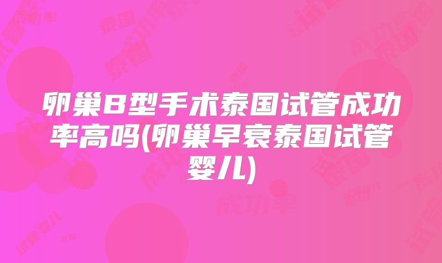 卵巢B型手术泰国试管成功率高吗(卵巢早衰泰国试管婴儿)