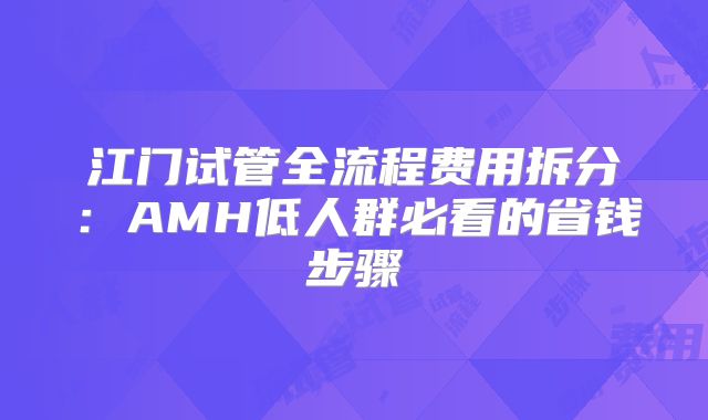 江门试管全流程费用拆分:AMH低人群必看的省钱步骤