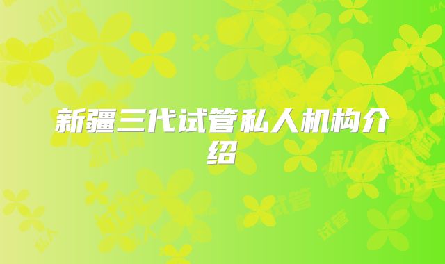 新疆三代试管私人机构介绍