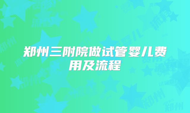 郑州三附院做试管婴儿费用及流程