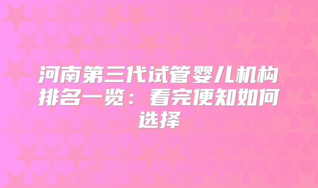 河南第三代试管婴儿机构排名一览：看完便知如何选择