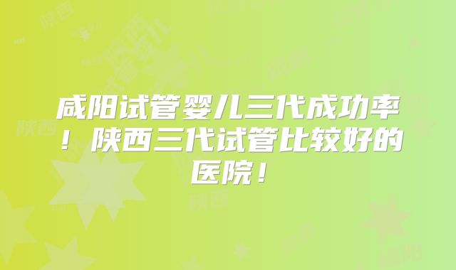 咸阳试管婴儿三代成功率!陕西三代试管比较好的医院!