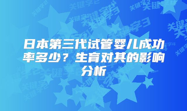 日本第三代试管婴儿成功率多少？生育对其的影响分析