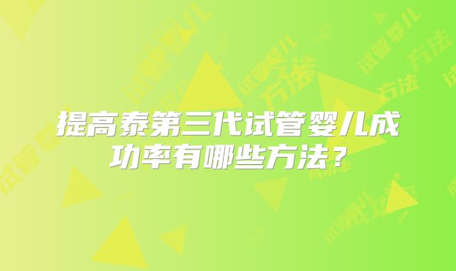 提高泰第三代试管婴儿成功率有哪些方法?