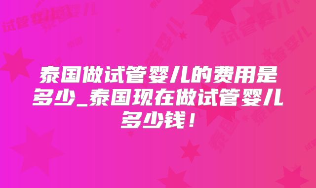 泰国做试管婴儿的费用是多少_泰国现在做试管婴儿多少钱！