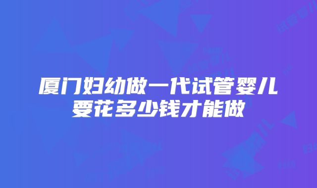 厦门妇幼做一代试管婴儿要花多少钱才能做