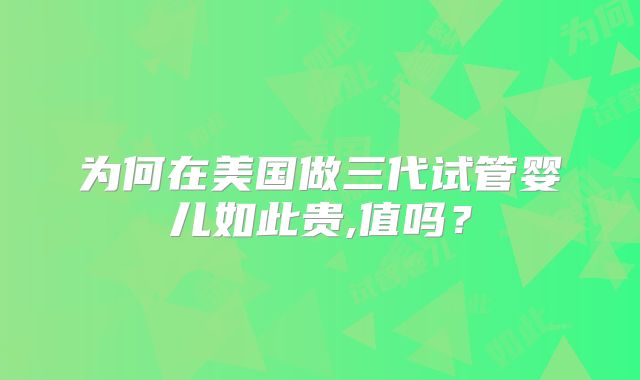 为何在美国做三代试管婴儿如此贵,值吗？