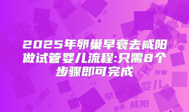 2025年卵巢早衰去咸阳做试管婴儿流程:只需8个步骤即可完成