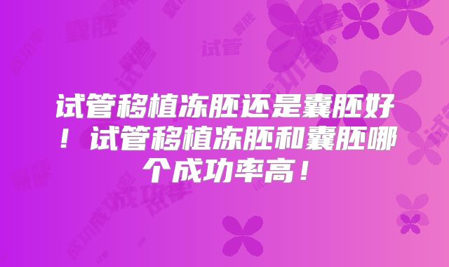 试管移植冻胚还是囊胚好!试管移植冻胚和囊胚哪个成功率高!